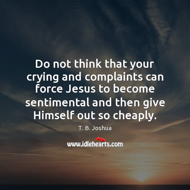 Do not think that your crying and complaints can force Jesus to T. B. Joshua Picture Quote