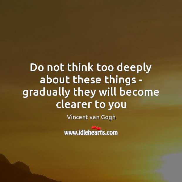 Do not think too deeply about these things – gradually they will become clearer to you Vincent van Gogh Picture Quote