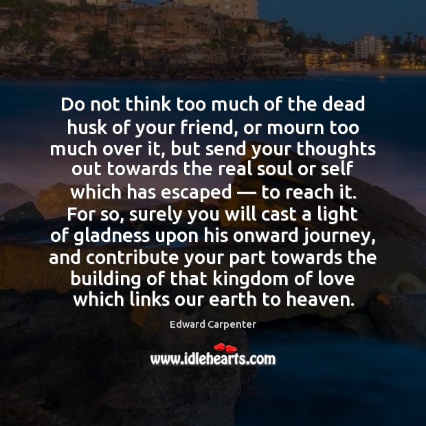 Do not think too much of the dead husk of your friend, Edward Carpenter Picture Quote
