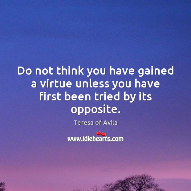 Do not think you have gained a virtue unless you have first been tried by its opposite. Teresa of Avila Picture Quote
