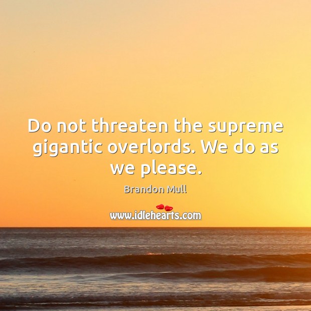 Do not threaten the supreme gigantic overlords. We do as we please. Brandon Mull Picture Quote