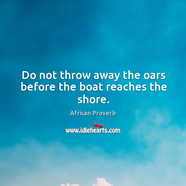 Do not throw away the oars before the boat reaches the shore. African Proverbs Image