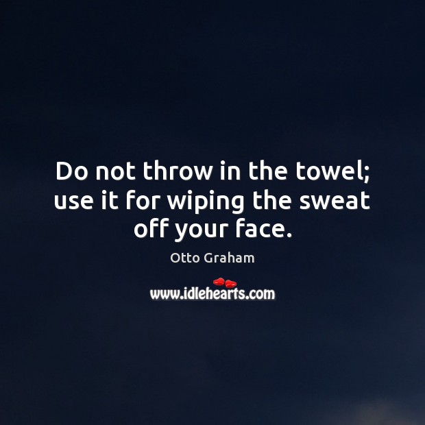 Do not throw in the towel; use it for wiping the sweat off your face. Otto Graham Picture Quote