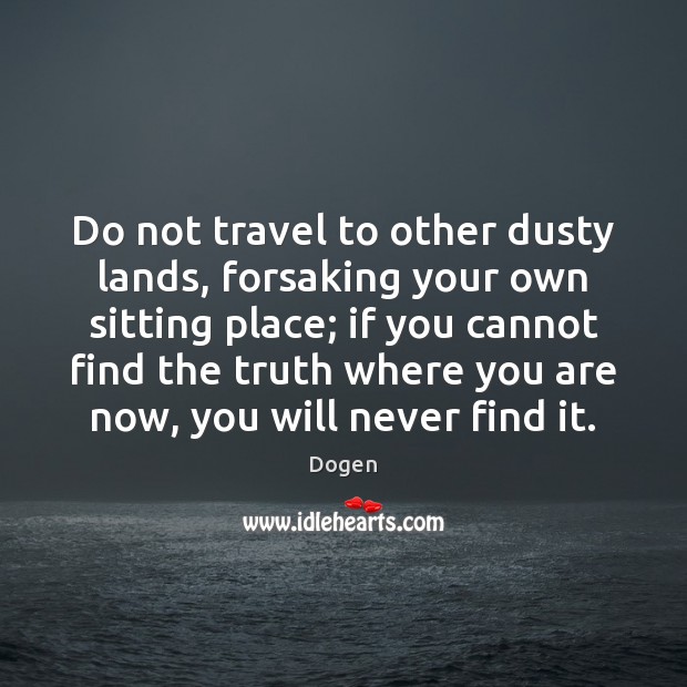 Do not travel to other dusty lands, forsaking your own sitting place; Dogen Picture Quote