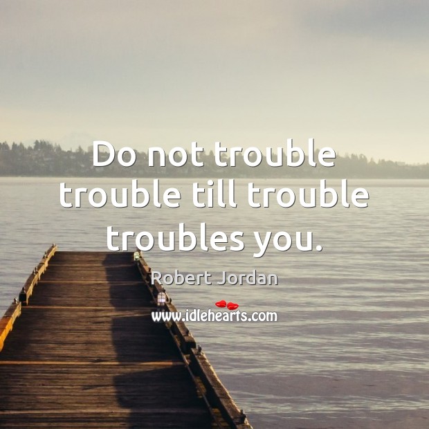 Do not trouble trouble till trouble troubles you. Robert Jordan Picture Quote