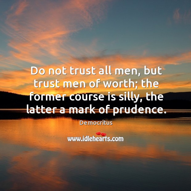 Do not trust all men, but trust men of worth; the former course is silly, the latter a mark of prudence. Democritus Picture Quote