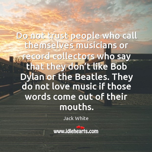 Do not trust people who call themselves musicians or record collectors who Jack White Picture Quote
