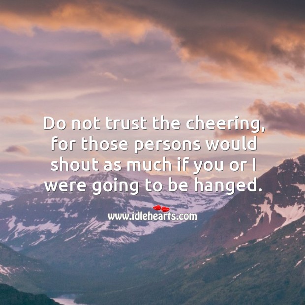Do not trust the cheering, for those persons would shout as much if you or I were going to be hanged. Image