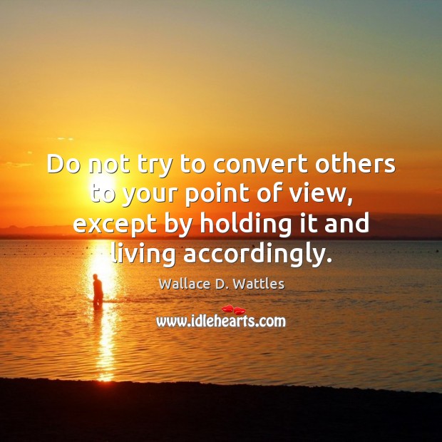 Do not try to convert others to your point of view, except Wallace D. Wattles Picture Quote