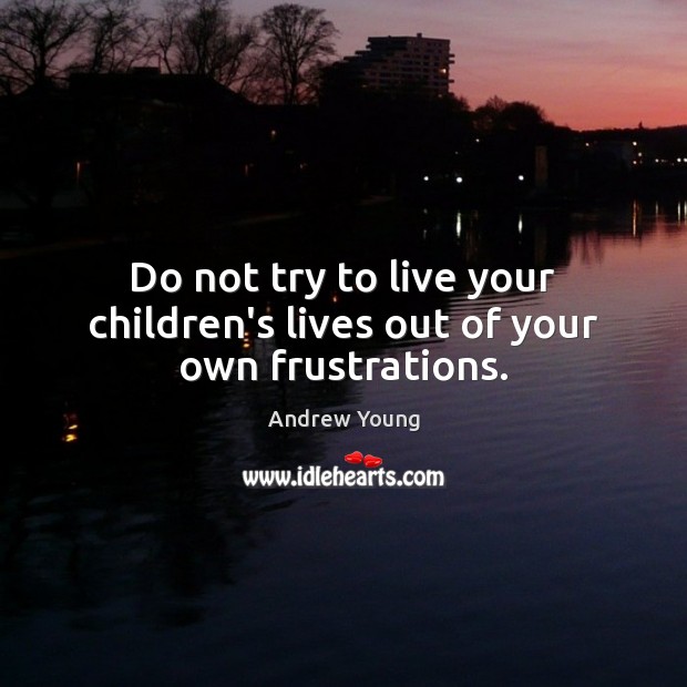 Do not try to live your children’s lives out of your own frustrations. Image