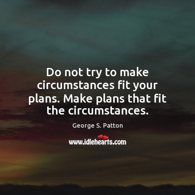 Do not try to make circumstances fit your plans. Make plans that fit the circumstances. Image