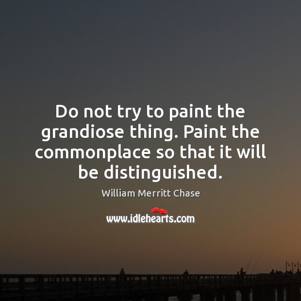 Do not try to paint the grandiose thing. Paint the commonplace so Image