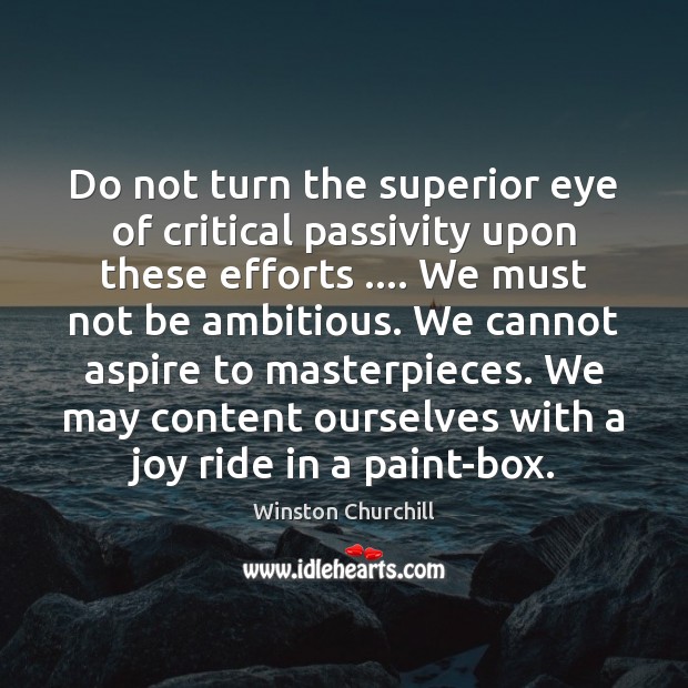 Do not turn the superior eye of critical passivity upon these efforts …. Winston Churchill Picture Quote