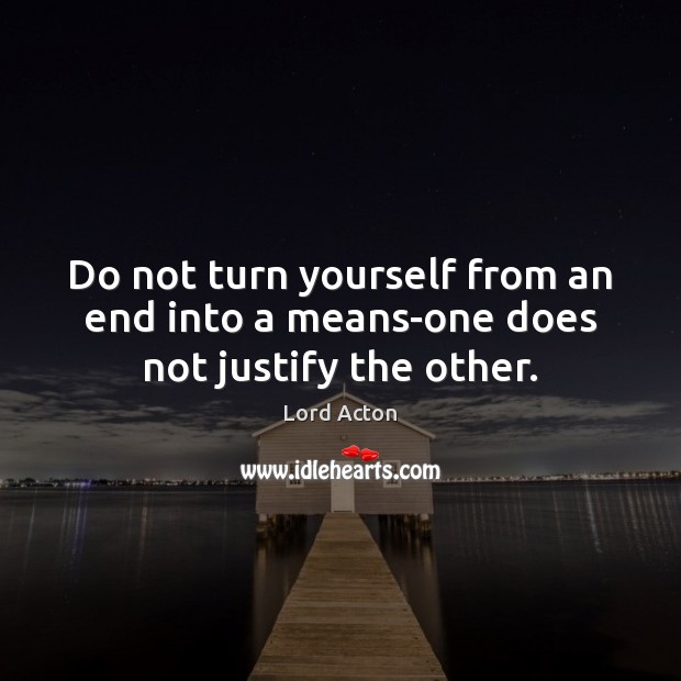 Do not turn yourself from an end into a means-one does not justify the other. Image