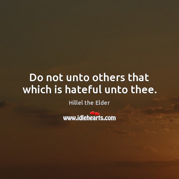 Do not unto others that which is hateful unto thee. 