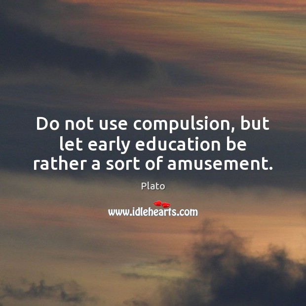 Do not use compulsion, but let early education be rather a sort of amusement. Plato Picture Quote