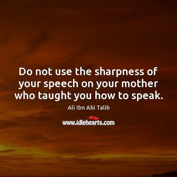 Do not use the sharpness of your speech on your mother who taught you how to speak. Ali Ibn Abi Talib Picture Quote