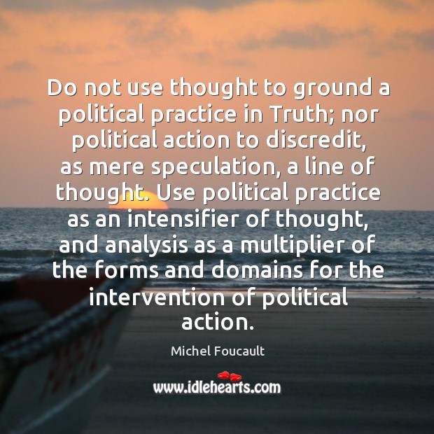 Do not use thought to ground a political practice in Truth; nor Michel Foucault Picture Quote