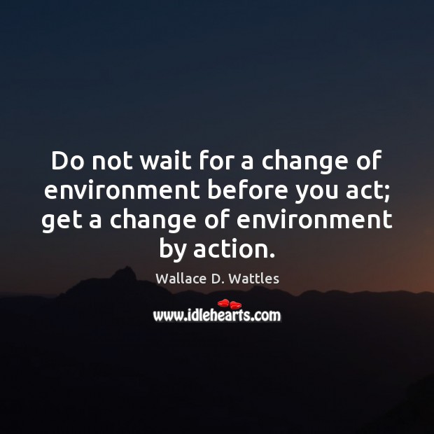Do not wait for a change of environment before you act; get Wallace D. Wattles Picture Quote