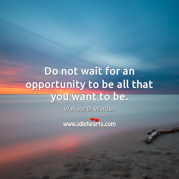 Do not wait for an opportunity to be all that you want to be. Wallace D. Wattles Picture Quote