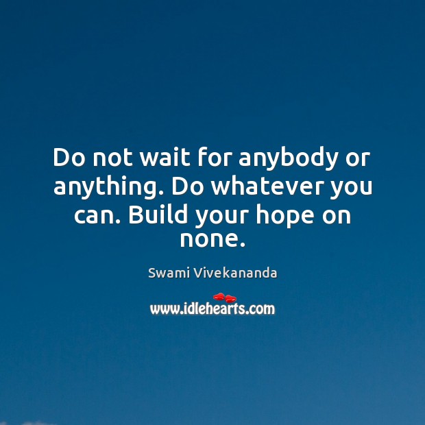 Do not wait for anybody or anything. Do whatever you can. Build your hope on none. Image