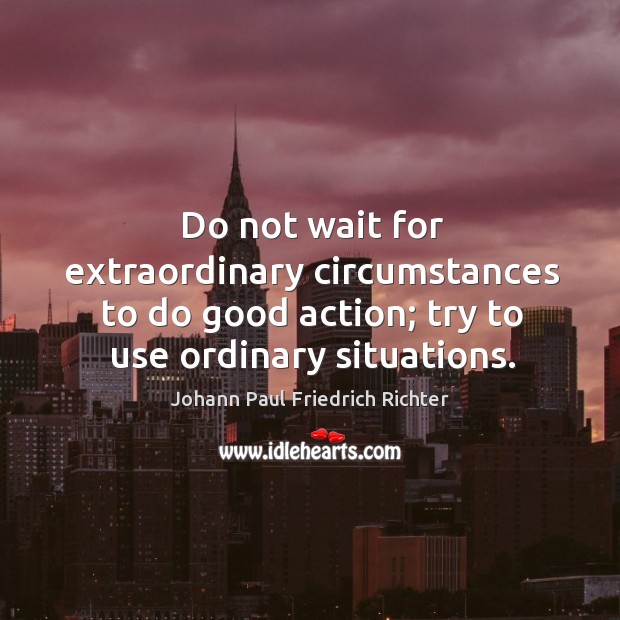 Do not wait for extraordinary circumstances to do good action; try to use ordinary situations. Image