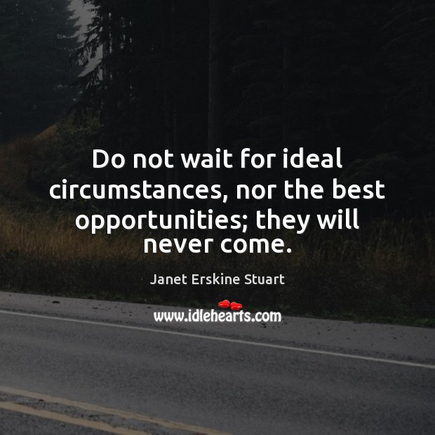Do not wait for ideal circumstances, nor the best opportunities; they will never come. Image