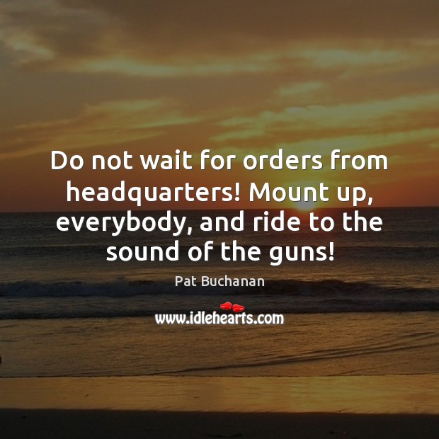 Do not wait for orders from headquarters! Mount up, everybody, and ride 