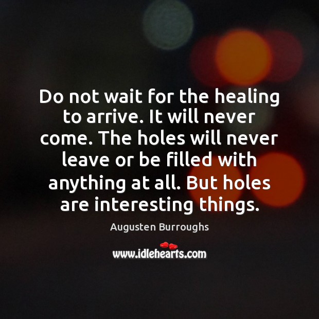 Do not wait for the healing to arrive. It will never come. Augusten Burroughs Picture Quote