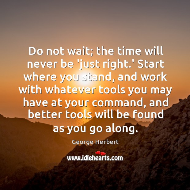 Do not wait; the time will never be ‘just right.’ Start George Herbert Picture Quote