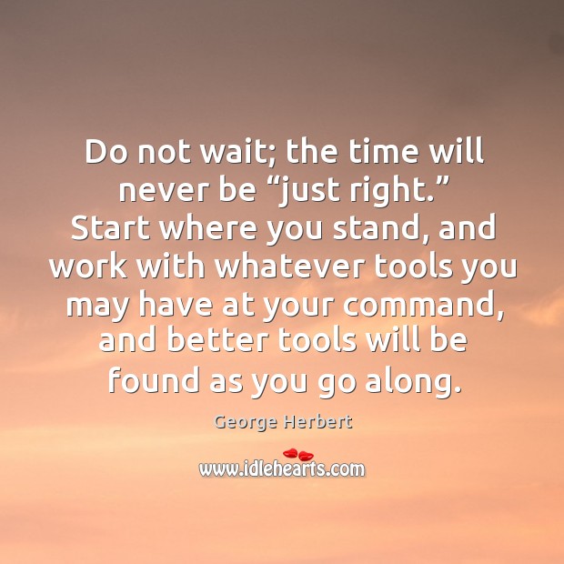 Do not wait; the time will never be “just right.” George Herbert Picture Quote