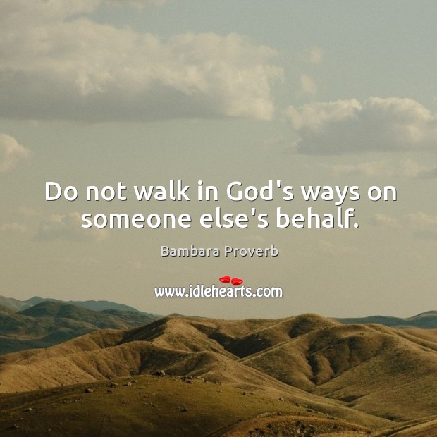 Do not walk in God’s ways on someone else’s behalf. Bambara Proverbs Image