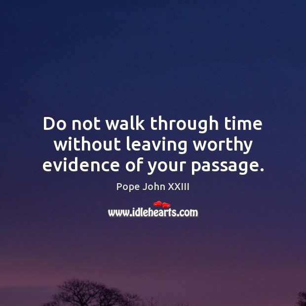 Do not walk through time without leaving worthy evidence of your passage. Pope John XXIII Picture Quote