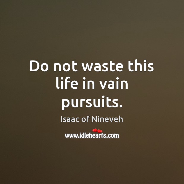 Do not waste this life in vain pursuits. Isaac of Nineveh Picture Quote