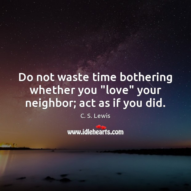 Do not waste time bothering whether you “love” your neighbor; act as if you did. Image