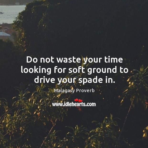 Do not waste your time looking for soft ground to drive your spade in. Malagasy Proverbs Image