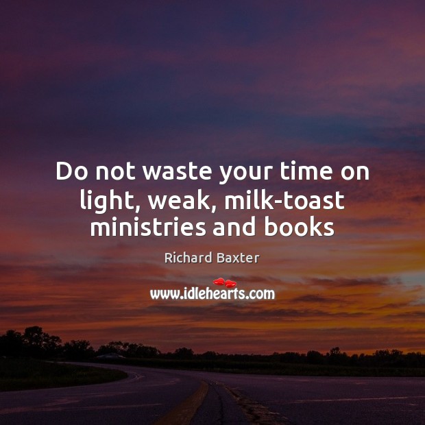 Do not waste your time on light, weak, milk­toast ministries and books Richard Baxter Picture Quote