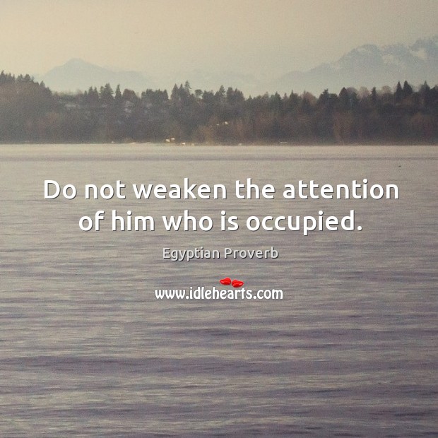 Do not weaken the attention of him who is occupied. Egyptian Proverbs Image