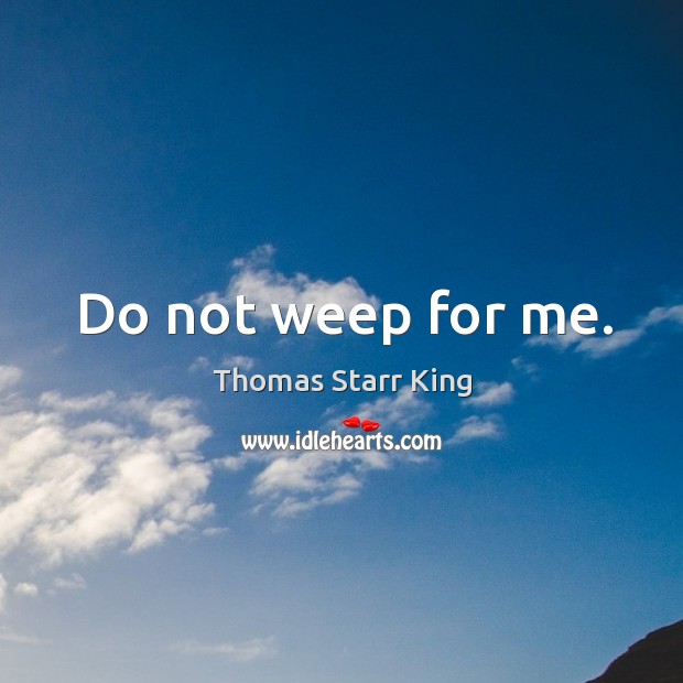 Do not weep for me. Thomas Starr King Picture Quote