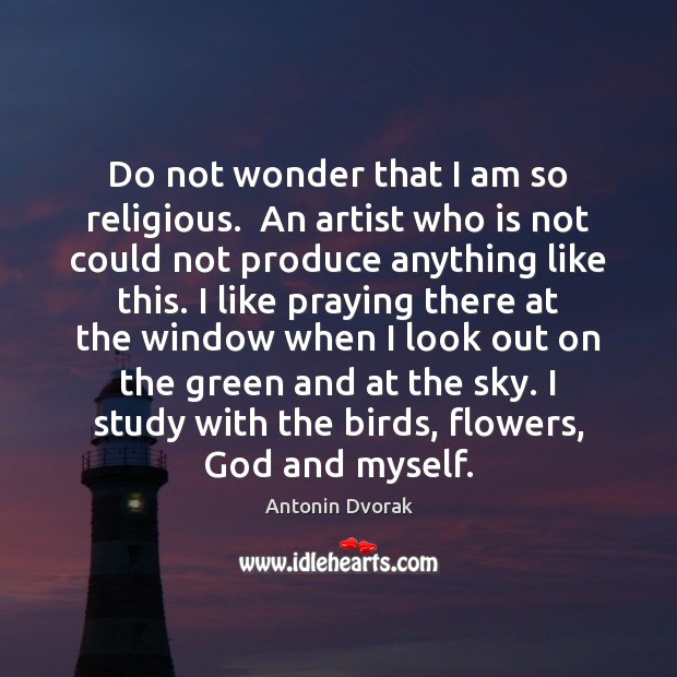 Do not wonder that I am so religious.  An artist who is Antonin Dvorak Picture Quote