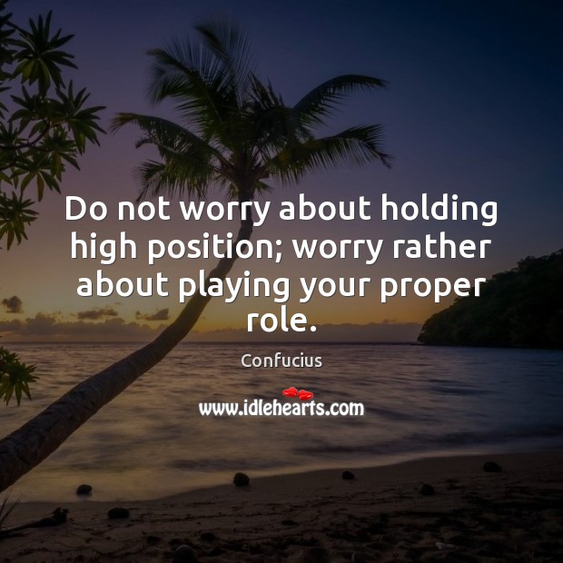Do not worry about holding high position; worry rather about playing your proper role. Confucius Picture Quote