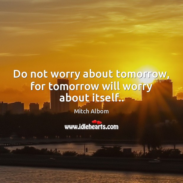 Do not worry about tomorrow, for tomorrow will worry about itself.. Mitch Albom Picture Quote
