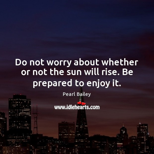 Do not worry about whether or not the sun will rise. Be prepared to enjoy it. Pearl Bailey Picture Quote
