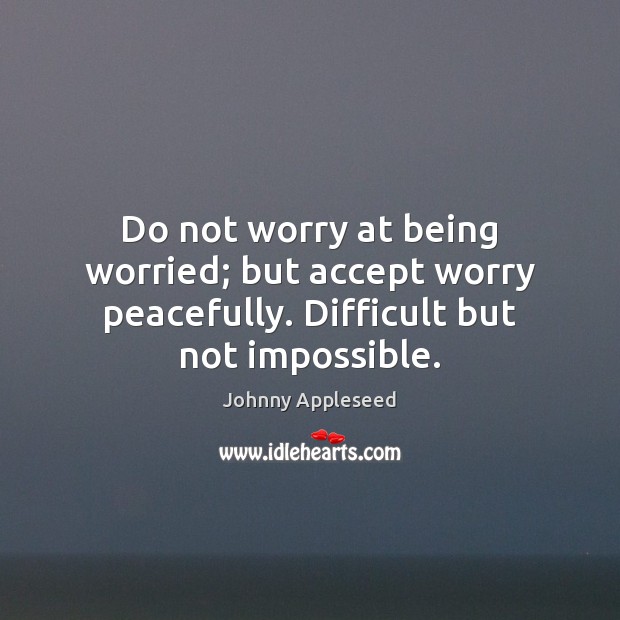 Do not worry at being worried; but accept worry peacefully. Difficult but not impossible. Image