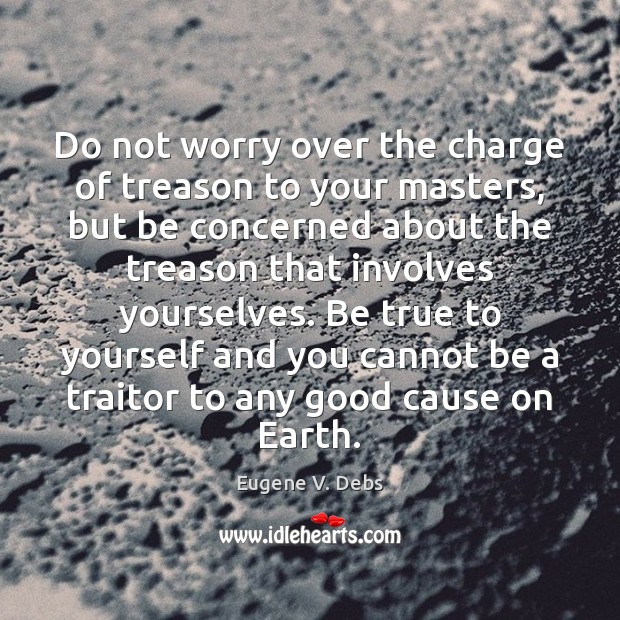 Do not worry over the charge of treason to your masters, but Eugene V. Debs Picture Quote