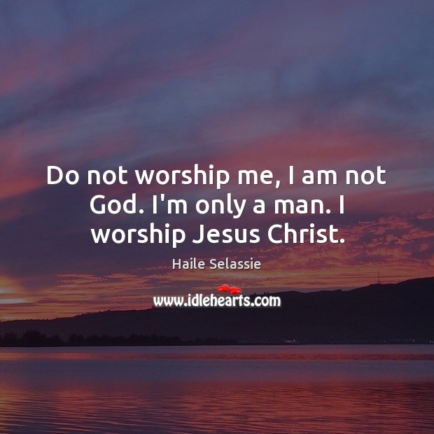 Do not worship me, I am not God. I’m only a man. I worship Jesus Christ. Image