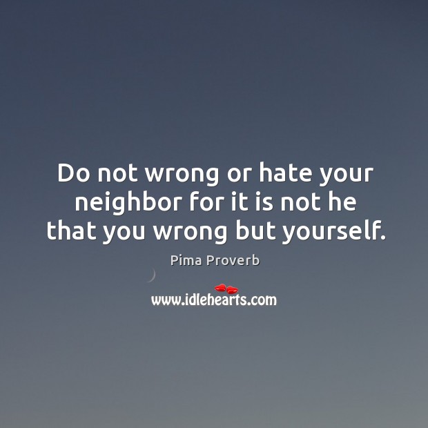 Do not wrong or hate your neighbor for it is not he that you wrong but yourself. Pima Proverbs Image
