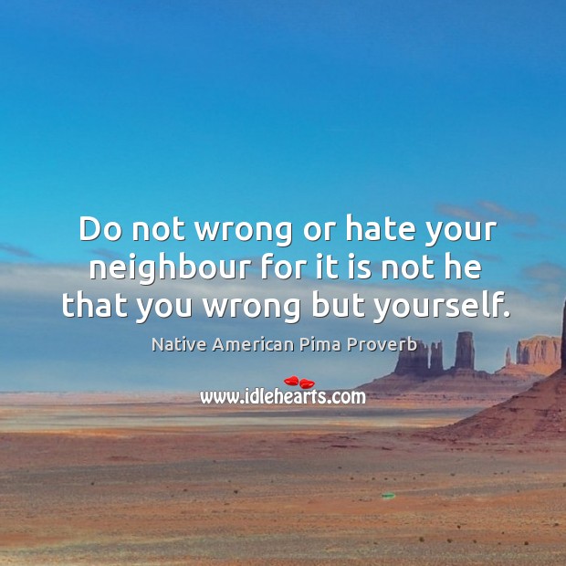 Do not wrong or hate your neighbour for it is not he that you wrong but yourself. Native American Pima Proverbs Image