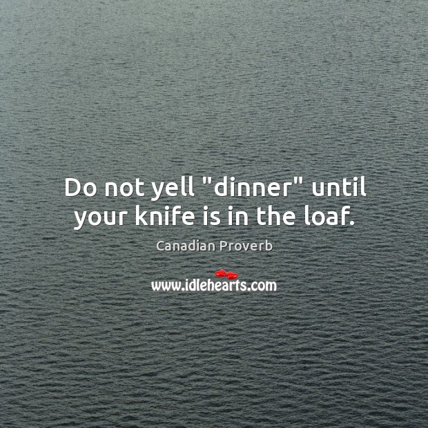 Do not yell “dinner” until your knife is in the loaf. Canadian Proverbs Image