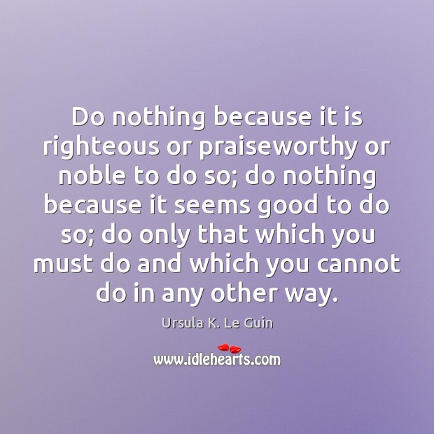 Do nothing because it is righteous or praiseworthy or noble to do Ursula K. Le Guin Picture Quote